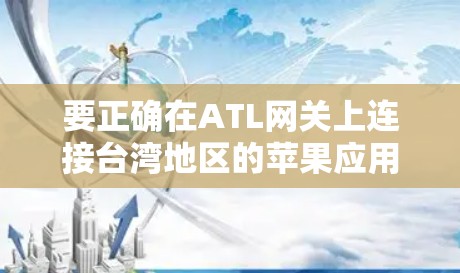 要正确在ATL网关上连接台湾地区的苹果应用,可以按照以下步骤进行