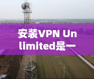 安装VPN Unlimited是一个免费的VPN软件,适合在手机或电脑上使用。以下是详细的安装步骤