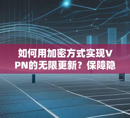 如何用加密方式实现VPN的无限更新？保障隐私与安全的双重保障