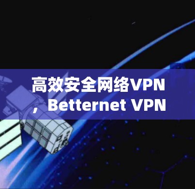 高效安全网络VPN,Betternet VPN的最新亮点与优势