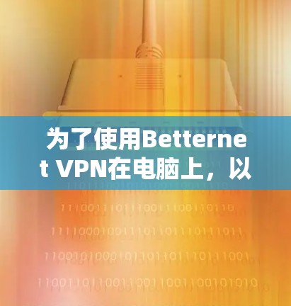 为了使用Betternet VPN在电脑上，以下是一步步的指南