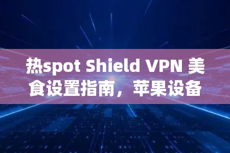 热spot Shield VPN 美食设置指南,苹果设备上的实用VPN解决方案