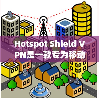 Hotspot Shield VPN是一款专为移动设备设计的VPN,旨在提高移动设备的网络安全体验。以下是对其体验的详细分析