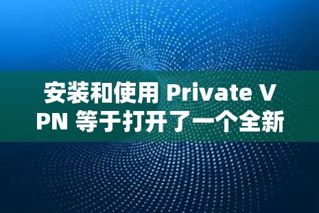 安装和使用 Private VPN 等于打开了一个全新的网络世界,但也包含了许多未知的挑战和未知的危险。以下是一步步的指南,帮助你顺利安装和使用 Private VPN