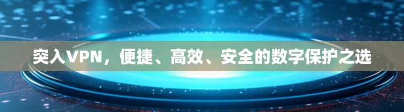 突入VPN，便捷、高效、安全的数字保护之选