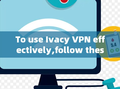 To use Ivacy VPN effectively,follow these organized steps: