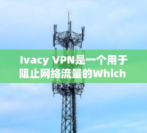 Ivacy VPN是一个用于阻止网络流量的Which Way VPN服务，主要用于保护个人和企业网络的安全。以下是一步步的指导，帮助您使用Ivacy VPN电脑