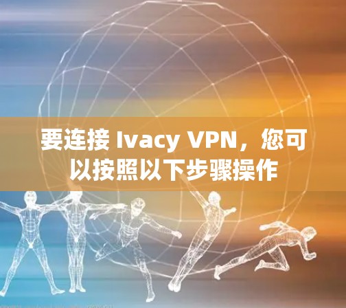 要连接 Ivacy VPN，您可以按照以下步骤操作