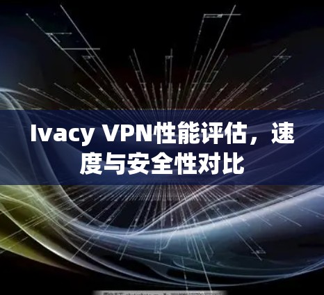 Ivacy VPN性能评估，速度与安全性对比