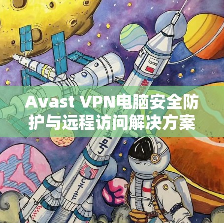 Avast VPN电脑安全防护与远程访问解决方案