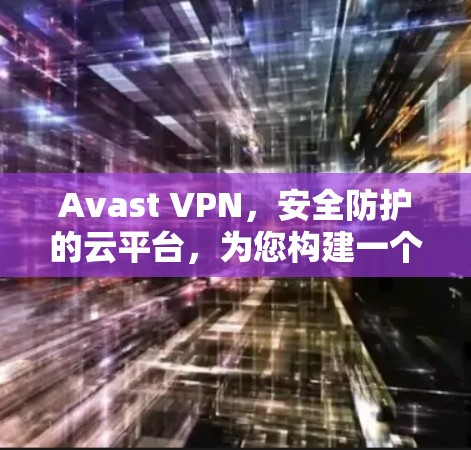 Avast VPN,安全防护的云平台,为您构建一个无缝互联的网络世界