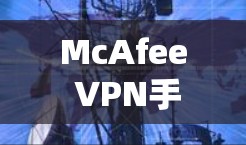McAfee VPN手机使用,如何安全地访问互联网?