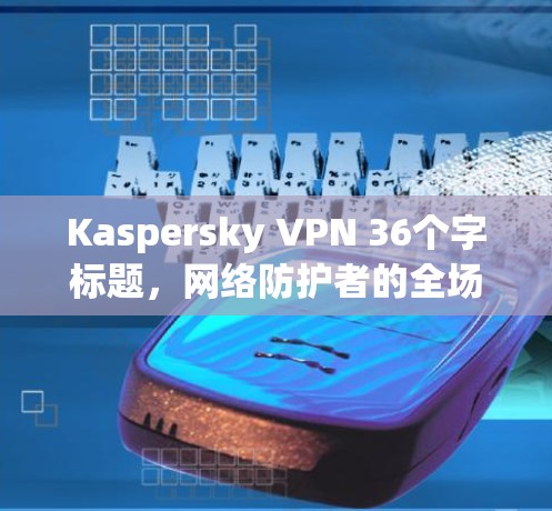 Kaspersky VPN 36个字标题,网络防护者的全场景保护