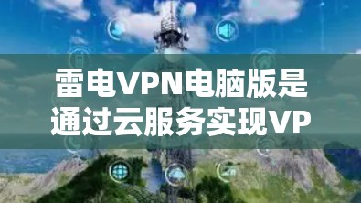 雷电VPN电脑版是通过云服务实现VPN的软件,适用于在本地或远程服务器使用。以下是使用雷电VPN电脑版的步骤指南