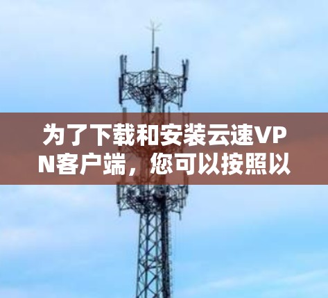 为了下载和安装云速VPN客户端,您可以按照以下步骤进行操作