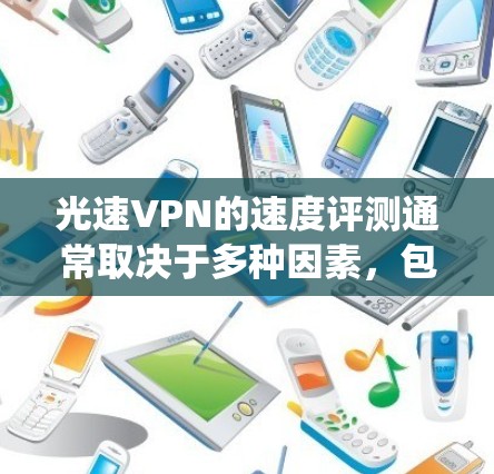 光速VPN的速度评测通常取决于多种因素,包括 VPN 系统的版本、安装时间、使用环境以及个人的使用习惯。以下是一些通常可以参考的速度评测