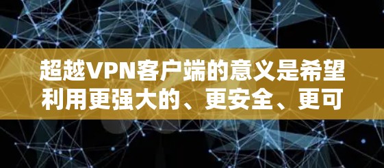 超越VPN客户端的意义是希望利用更强大的、更安全、更可靠的VPN客户端来提供更优质的 VPN 服务。以下是超越VPN客户端的一些具体方法和工具 超越VPN客户端的意义是希望利用更强大的、更安全、更可靠的VPN客户端来提供更优质的 VPN 服务。以下是超越VPN客户端的一些具体方法和工具