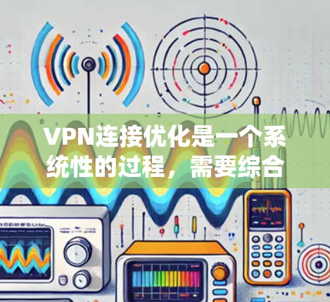 VPN连接优化是一个系统性的过程,需要综合考虑多个因素来确保安全和高效。以下是对VPN连接优化的详细步骤指南