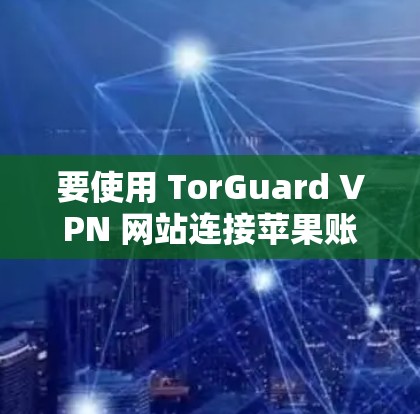 要使用 TorGuard VPN 网站连接苹果账号，您可以按照以下步骤操作