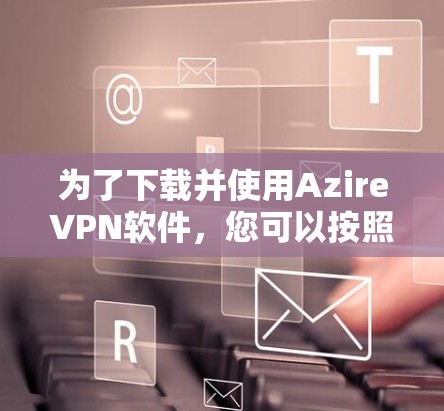 为了下载并使用AzireVPN软件,您可以按照以下步骤进行 为了下载并使用AzireVPN软件,您可以按照以下步骤进行