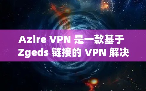 Azire VPN 是一款基于 Zgeds 链接的 VPN 解决方案，旨在为用户提供安全、高效的网络连接服务。以下是一个详细的使用指南，帮助您熟悉和使用 Azire VPN