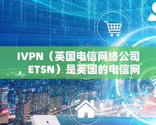 IVPN（英国电信网络公司，ETSN）是英国的电信网络公司，负责管理英国电信网络。IVPN在隐私保护方面采取了多项措施以确保数据安全和隐私，包括
