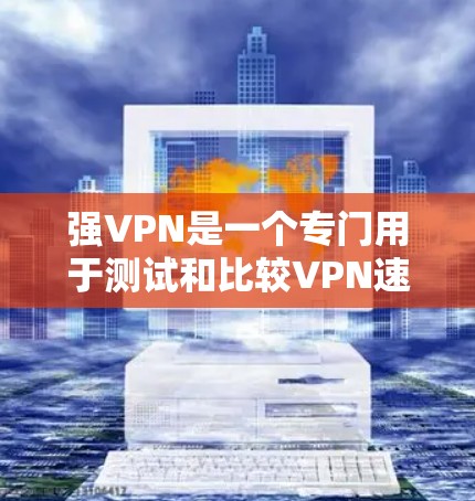 强VPN是一个专门用于测试和比较VPN速度的工具，旨在帮助用户了解不同VPN服务的性能。以下是对强VPN的详细介绍