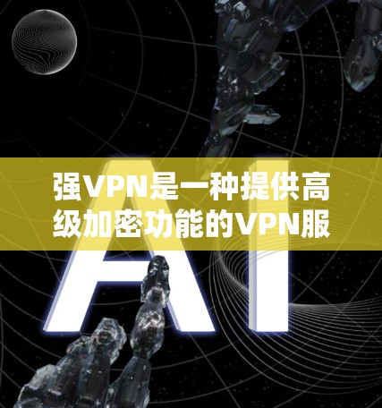 强VPN是一种提供高级加密功能的VPN服务，旨在帮助用户通过HTTPS加密传输数据。以下是对其体验的分析