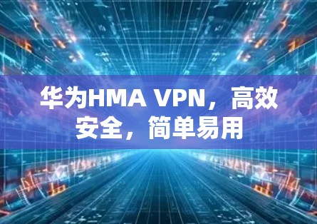 华为HMA VPN,高效安全,简单易用