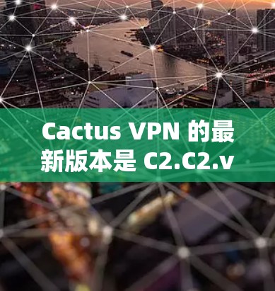 Cactus VPN 的最新版本是 C2.C2.version）它是一个功能全面、安全可靠的网络服务软件。以下是关于 C2.的详细介绍
