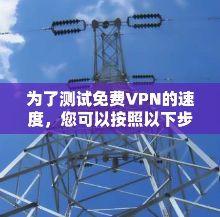 为了测试免费VPN的速度，您可以按照以下步骤操作