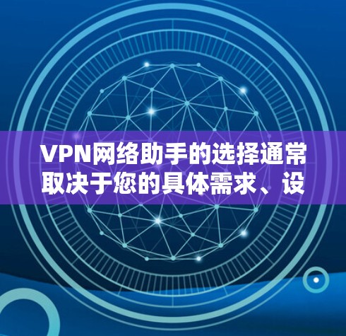 VPN网络助手的选择通常取决于您的具体需求、设备配置以及预算。以下是一个分步骤的建议,帮助您选择适合的VPN助手 VPN网络助手的选择通常取决于您的具体需求、设备配置以及预算。以下是一个分步骤的建议,帮助您选择适合的VPN助手