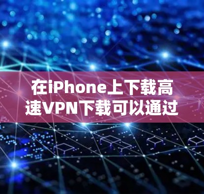 在iPhone上下载高速VPN下载可以通过以下步骤进行