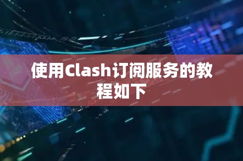 使用Clash订阅服务的教程如下