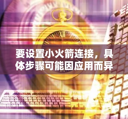 要设置小火箭连接,具体步骤可能因应用而异,以下是一般性的操作步骤,适用于大多数支持小火箭连接的应用程序(如项目管理工具、图形设计软件等)