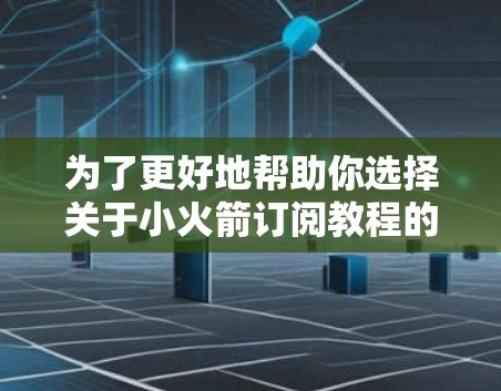 为了更好地帮助你选择关于小火箭订阅教程的学习资源,以下是一些关键信息和建议