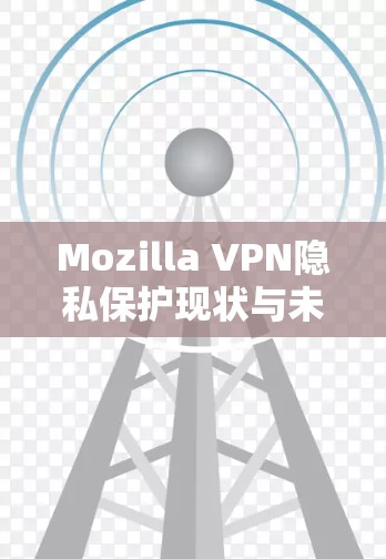 Mozilla VPN隐私保护现状与未来趋势