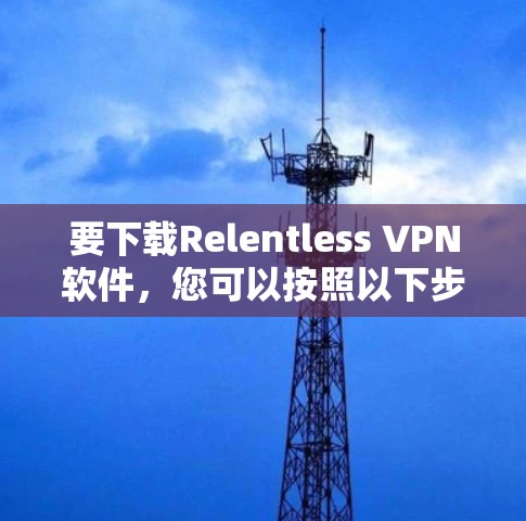 要下载Relentless VPN软件,您可以按照以下步骤进行 要下载Relentless VPN软件,您可以按照以下步骤进行