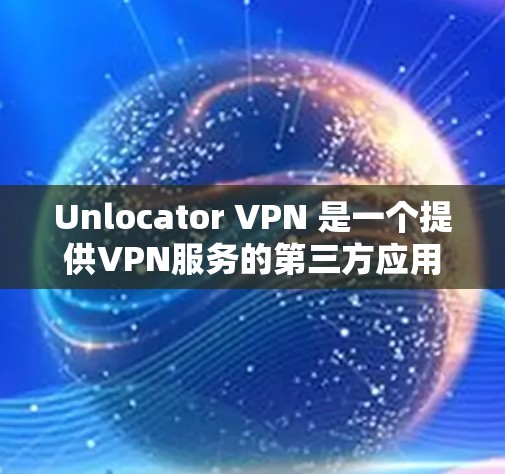 Unlocator VPN 是一个提供VPN服务的第三方应用，您可以尝试下载其手机端客户端来使用。以下是尝试并使用 Unlocator VPN 的步骤