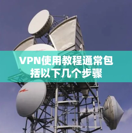 VPN使用教程通常包括以下几个步骤 VPN使用教程通常包括以下几个步骤