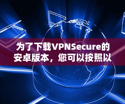 为了下载VPNSecure的安卓版本,您可以按照以下步骤进行操作 为了下载VPNSecure的安卓版本,您可以按照以下步骤进行操作