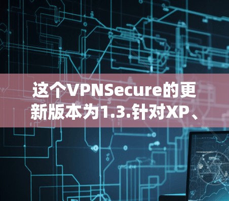 这个VPNSecure的更新版本为1.3.针对XP、Windows 1和Windows 11系统，更新版本为2.级。以下是使用该更新后的步骤