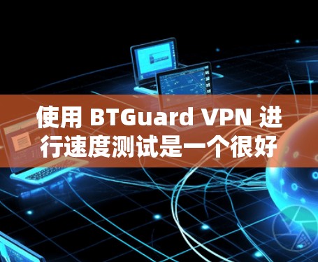 使用 BTGuard VPN 进行速度测试是一个很好的方法，可以帮助你了解其实际表现。以下是详细的步骤和建议，帮助你进行速度测试