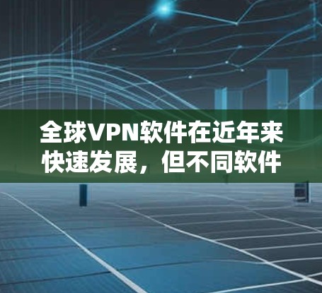 全球VPN软件在近年来快速发展,但不同软件有不同的特色和适用性。以下是几个主要的全球VPN软件,以及它们的评价和特点