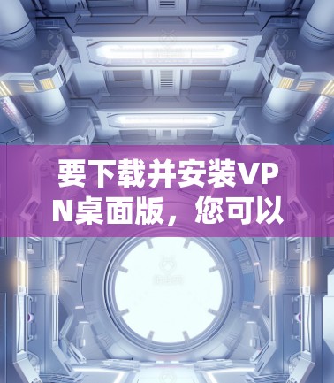要下载并安装VPN桌面版,您可以按照以下步骤操作