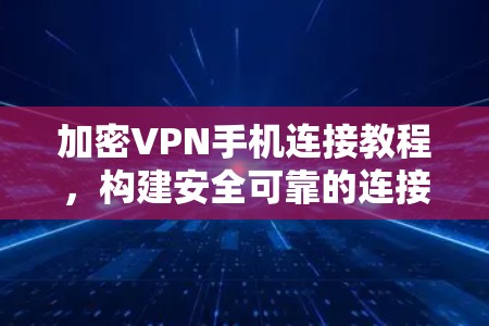 加密VPN手机连接教程，构建安全可靠的连接方式