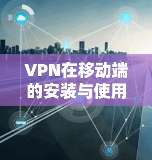 VPN在移动端的安装与使用指南 VPN在移动端的安装与使用指南
