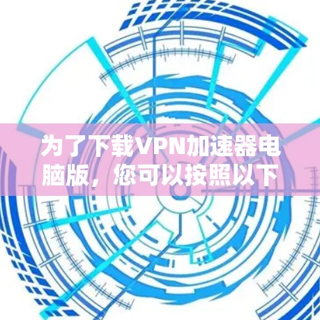 为了下载VPN加速器电脑版,您可以按照以下步骤进行 为了下载VPN加速器电脑版,您可以按照以下步骤进行