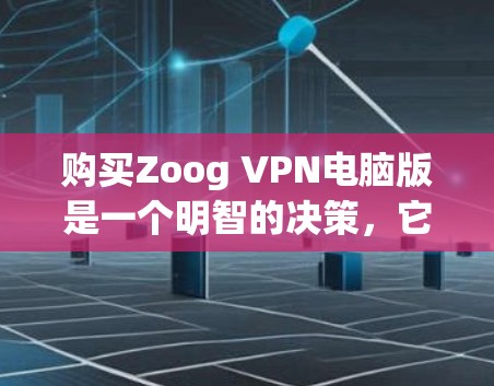 购买Zoog VPN电脑版是一个明智的决策，它能够帮助您更好地保护网络环境和使用外网。以下是考虑的关键因素
