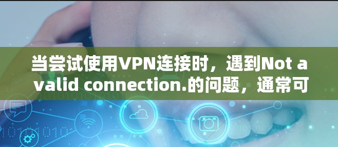 当尝试使用VPN连接时,遇到Not a valid connection.的问题,通常可以归因于以下几种原因